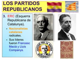 LOS PARTIDOS
REPUBLICANOS
3. ERC (Esquerra
   Republicana de
   Catalunya).
    Nacionalistas
     catalanes
     radicales.
    Sus líderes
     fueron Francesc
     Macià y Lluís
     Companys.
 
