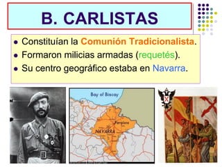 B. CARLISTAS
   Constituían la Comunión Tradicionalista.
   Formaron milicias armadas (requetés).
   Su centro geográfico estaba en Navarra.
 