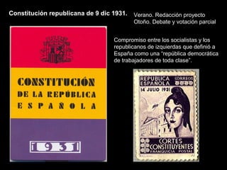 Constitución republicana de 9 dic 1931.
Compromiso entre los socialistas y los
republicanos de izquierdas que definió a
España como una “república democrática
de trabajadores de toda clase”.
Verano. Redacción proyecto
Otoño. Debate y votación parcial
 