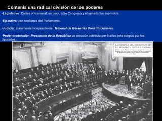 -Legislativo: Cortes unicameral, es decir, sólo Congreso y el senado fue suprimido.
-Ejecutivo: por confianza del Parlamento.
-Judicial: claramente independiente. Tribunal de Garantías Constitucionales.
-Poder moderador: Presidente de la República de elección indirecta por 6 años (era elegido por los
diputados).
Contenía una radical división de los poderes
 