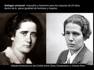 Sufragio universal masculino y femenino para los mayores de 23 años,
dentro de la plena igualdad de hombres y mujeres
Debate femenino en las Cortes entre Clara Campoamor y Victoria Kent
 