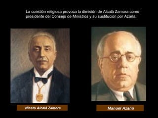 La cuestión religiosa provoca la dimisión de Alcalá Zamora como
presidente del Consejo de Ministros y su sustitución por Azaña.
Niceto Alcalá Zamora Manuel Azaña
 
