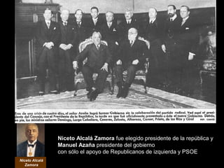 Niceto Alcalá
Zamora
Niceto Alcalá Zamora fue elegido presidente de la república y
Manuel Azaña presidente del gobierno
con sólo el apoyo de Republicanos de izquierda y PSOE
 