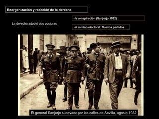 Reorganización y reacción de la derecha
La derecha adoptó dos posturas
-la conspiración (Sanjurjo,1932)
-el camino electoral. Nuevos partidos
El general Sanjurjo subevado por las calles de Sevilla, agosto 1932
 