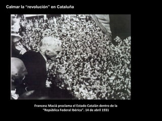 Francesc Maciá proclama el Estado Catalán dentro de la
“República Federal Ibérica”. 14 de abril 1931
Calmar la “revolución” en Cataluña
 