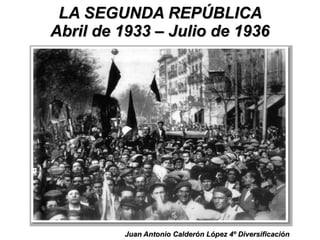 LA SEGUNDA REPÚBLICALA SEGUNDA REPÚBLICA
Abril de 1933 – Julio de 1936Abril de 1933 – Julio de 1936
Juan Antonio Calderón López 4º DiversificaciónJuan Antonio Calderón López 4º Diversificación
 