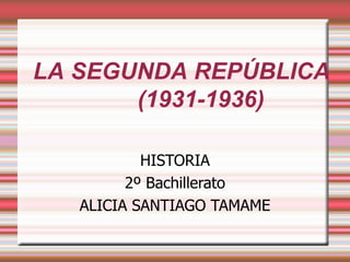 LA SEGUNDA REPÚBLICA
       (1931-1936)

           HISTORIA
         2º Bachillerato
   ALICIA SANTIAGO TAMAME
 