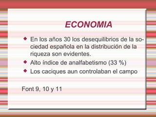 ECONOMIA
   En los años 30 los desequilibrios de la so-
    ciedad española en la distribución de la
    riqueza son evidentes.
   Alto índice de analfabetismo (33 %)
   Los caciques aun controlaban el campo

Font 9, 10 y 11
 