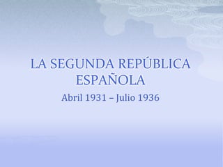 LA SEGUNDA REPÚBLICA
      ESPAÑOLA
   Abril 1931 – Julio 1936
 