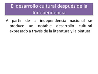 El desarrollo cultural después de la
Independencia
A partir de la independencia nacional se
produce un notable desarrollo cultural
expresado a través de la literatura y la pintura.

 