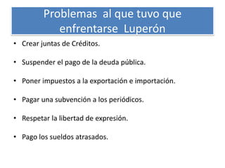Problemas al que tuvo que
enfrentarse Luperón
• Crear juntas de Créditos.
• Suspender el pago de la deuda pública.
• Poner impuestos a la exportación e importación.
• Pagar una subvención a los periódicos.
• Respetar la libertad de expresión.

• Pago los sueldos atrasados.

 