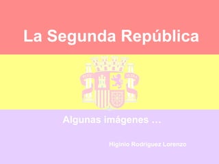 La Segunda República Algunas imágenes … Higinio Rodríguez Lorenzo 