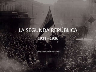LA SEGUNDA REPÚBLICA
1931 - 1936
Alberto Martín Ferrándiz
 