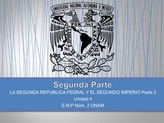 LA SEGUNDA REPUBLICA FEDRAL Y EL SEGUNDO IMPERIO Parte 2
                        Unidad 4
                   E.N.P Núm. 2 UNAM
 
