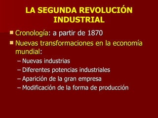 LA SEGUNDA REVOLUCIÓN INDUSTRIAL Cronología : a partir de 1870 Nuevas transformaciones en la economía mundial : Nuevas industrias Diferentes potencias industriales Aparición de la gran empresa Modificación de la forma de producción 