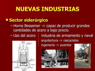 NUEVAS INDUSTRIAS Sector siderúrgico Horno Bessemer -> capaz de producir grandes cantidades de acero a bajo precio. Uso del acero  industria de armamento y naval   arquitectura -> rascacielos   ingeniería -> puentes 