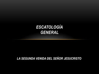 LA SEGUNDA VENIDA DEL SEÑOR JESUCRISTO
ESCATOLOGÍA
GENERAL
 