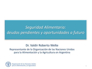 Seguridad Alimentaria:
deudas pendientes y oportunidades a futuro
Dr. Valdir Roberto Welte
Representante de la Organización de las Naciones Unidas
para la Alimentación y la Agricultura en Argentina
1
 