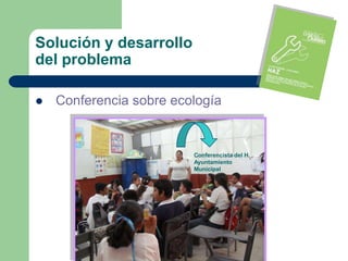 Solución y desarrollo
del problema

   Conferencia sobre ecología


                         Conferencista del H.
                         Ayuntamiento
                         Municipal
 