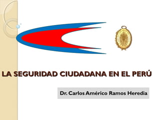 LA SEGURIDAD CIUDADANA EN EL PERÚ

            Dr. Carlos Américo Ramos Heredia
 