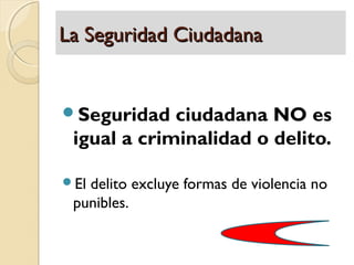 La Seguridad Ciudadana


Seguridad   ciudadana NO es
 igual a criminalidad o delito.

Eldelito excluye formas de violencia no
 punibles.
 