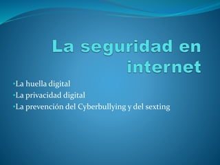 •La huella digital
•La privacidad digital
•La prevención del Cyberbullying y del sexting
 