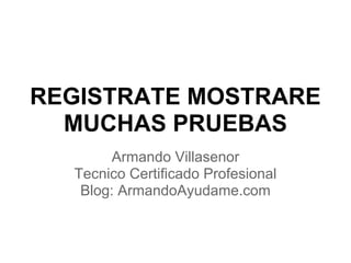 REGISTRATE MOSTRARE
MUCHAS PRUEBAS
Armando Villasenor
Tecnico Certificado Profesional
Blog: ArmandoAyudame.com
 