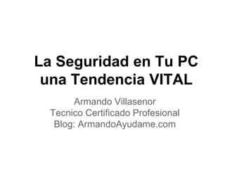 La Seguridad en Tu PC
una Tendencia VITAL
Armando Villasenor
Tecnico Certificado Profesional
Blog: ArmandoAyudame.com
 