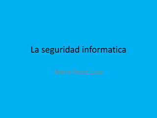 La seguridad informatica Maria Perez Luna 