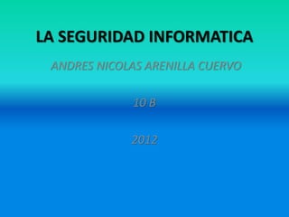 LA SEGURIDAD INFORMATICA
 ANDRES NICOLAS ARENILLA CUERVO

             10 B

             2012
 