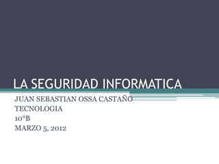 LA SEGURIDAD INFORMATICA
JUAN SEBASTIAN OSSA CASTAÑO
TECNOLOGIA
10°B
MARZO 5, 2012
 