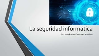 La seguridad informática
Por: Juan Ramón González Martínez
 