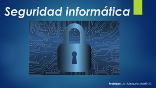 Seguridad informática
Profesor: Lic. Meaurio Martín E.
 