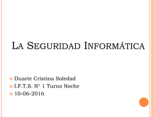 LA SEGURIDAD INFORMÁTICA
 Duarte Cristina Soledad
 I.F.T.S. N° 1 Turno Noche
 10-06-2016
 
