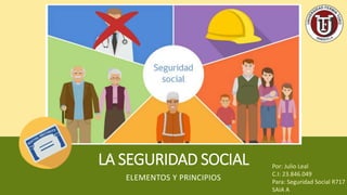 LA SEGURIDAD SOCIAL
ELEMENTOS Y PRINCIPIOS
Por: Julio Leal
C.I: 23.846.049
Para: Seguridad Social R717
SAIA A
 