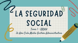 LA SEGURIDAD
SOCIAL
Tema 1 - RRHH
2º Año Ciclo Medio Gestión Administrativa
 