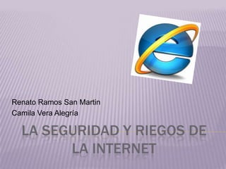 Renato Ramos San Martin
Camila Vera Alegría

  LA SEGURIDAD Y RIEGOS DE
        LA INTERNET
 