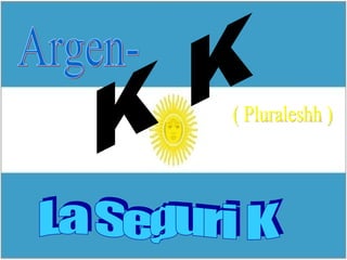 Argen- K K ( Pluraleshh ) La Seguri K 