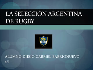 LA SELECCIÓN ARGENTINA
DE RUGBY




ALUMNO:DIEGO GABRIEL BARRIONUEVO
2°I
 