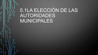 5.1LA ELECCIÓN DE LAS
AUTORIDADES
MUNICIPALES
 