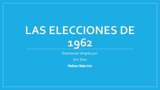 LAS ELECCIONES DE 
1962 
Disertación dirigida por: 
Eric Soto 
Nelson Salcedo 
 