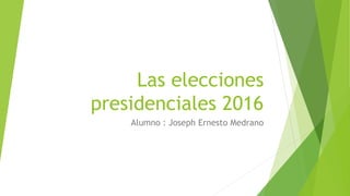 Las elecciones
presidenciales 2016
Alumno : Joseph Ernesto Medrano
 