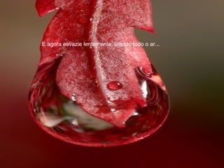 E agora esvazie lentamente, tirando todo o ar...
 