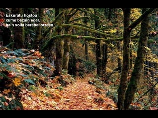 Eskuratu hostoa
xume bezain eder,
hain soila bereheriotzean….
 