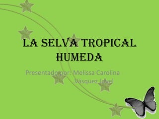 LA SELVA TROPICAL
HUMEDA
Presentado por: Melissa Carolina
.Vásquez Jovel

 