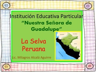 Lic. Milagros Alcalá Aguirre
Institución Educativa Particular
“Nuestra Señora de
Guadalupe”
La Selva
Peruana
 