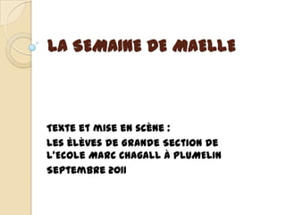 LA SEMAINE DE MAELLE Texte et mise en scène : Les élèves de Grande Section de l’Ecole Marc Chagall à PLUMELIN Septembre 2011 