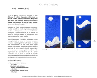 Galerie Chauvy
Kang Chan Mo (1949)

Avec le papier traditionnel fabriqué à base
d’écorce de mûrier, depuis des millénaires en
Asie du Sud-Est, Indonésie et Océanie, Kang Chan
Mo utilise des pigments, minéraux et végétaux
purs et nous introduit au cœur du règne naturel.
Sa familiarité avec le Japon
Même si la Corée est entourée de montagnes,
l’artiste choisit les monts impressionnants de la
chaîne
himalayenne,
ses
architectures
escarpées, l’âpreté monacale de la nature. Sa
quête ne s’attarde pas sur les détails mais isole
les reliefs dans leur clarté solaire.
Sur les hauteurs de l'Hymalaya balisées de crêtes
enneigées, où la terre et l'horizon semblent
convoler, une étrange luminosité cisèle les pics et
les vallonnements et fait saillir leurs replis
ombrés, en laissant largement respirer l'espace
azuré, à la cime duquel s'inscrit souvent une
sorte de lune blafarde en plein jour. C'est cette
impression de recueillement et de temps
suspendu, que la main et l'esprit de l'artiste
réussissent à nous communiquer, au diapason de
la singularité de ses compositions intériorisées.

8

1

2

Gérard Xuriguerra, 2010
1-Pigments naturels sur papier coréen
73 x 32 cm
2- Moon Light Love-meditation
pigments naturels sur papier coréen,
141 x 50 cm
3-Pigments purs sur papier de mûrier
150 x 65 cm

18, rue Grange-Batelière – 75009 – Paris – Tél 01 47 70 18 08 – www.galeriefrance.com

3

 