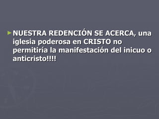 NUESTRA REDENCIÓN SE ACERCA, una iglesia poderosa en CRISTO no permitiría la manifestación del inicuo o anticristo!!!!    