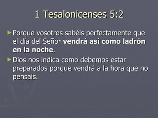 1 Tesalonicenses 5:2 Porque vosotros sabéis perfectamente que el día del Señor  vendrá así como ladrón en la noche . Dios nos indica como debemos estar preparados porque vendrá a la hora que no pensais. 